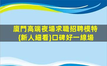 廈門高端夜場求職招聘模特{新人細看}口碑好一線場